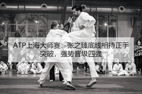 ATP上海大师赛：张之臻底线相持正手突破，强势晋级四强